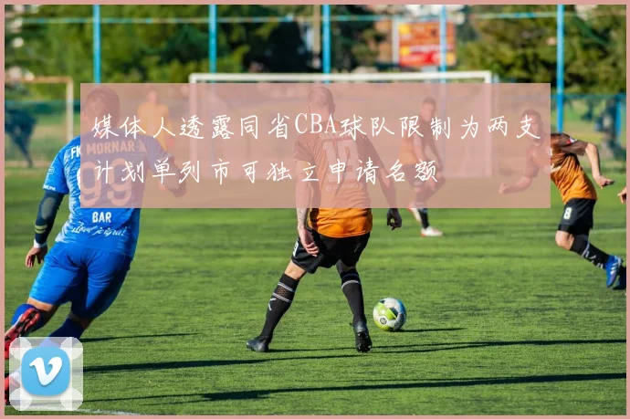 媒体人透露同省CBA球队限制为两支计划单列市可独立申请名额